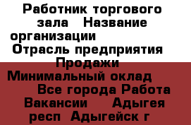 Работник торгового зала › Название организации ­ Team PRO 24 › Отрасль предприятия ­ Продажи › Минимальный оклад ­ 25 000 - Все города Работа » Вакансии   . Адыгея респ.,Адыгейск г.